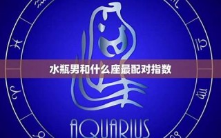 水瓶男和什么座最配(水瓶男和什么座最配情侣)