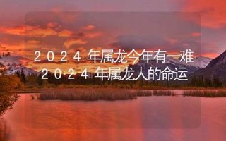 2024属龙今年有一难(2024属龙今年有一难怎么化解)