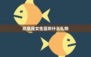 双鱼座女生喜欢什么样的男生(双鱼座女生最喜欢什么样的男生)