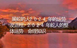 属蛇的人2024年的运势及运程(属蛇的人2024年的运势及运程麦玲玲)